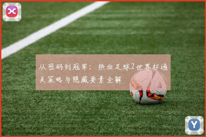 从密码到冠军：热血足球2世界杯通关策略与隐藏要素全解