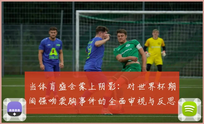 当体育盛会蒙上阴影：对世界杯期间强吻袭胸事件的全面审视与反思