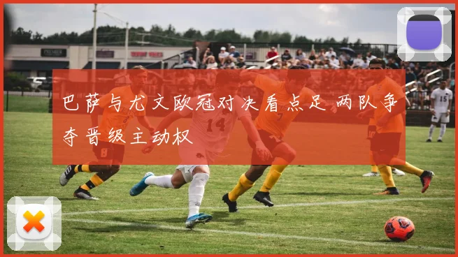 巴萨与尤文欧冠对决看点足 两队争夺晋级主动权